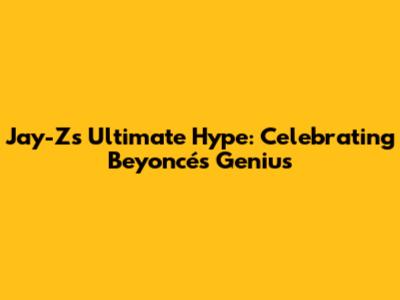 Jay-Z's Ultimate Hype: Celebrating Beyoncé's Genius