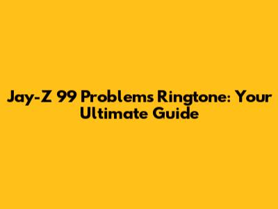 Jay-Z 99 Problems Ringtone: Your Ultimate Guide