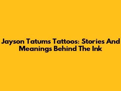 Jayson Tatum's Tattoos: Stories And Meanings Behind The Ink