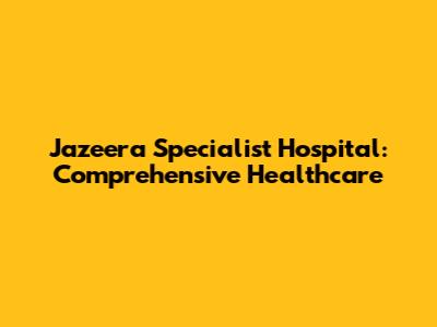 Jazeera Specialist Hospital: Comprehensive Healthcare