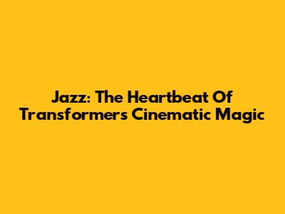 Jazz: The Heartbeat Of Transformers' Cinematic Magic