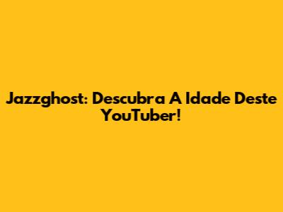 Jazzghost: Descubra A Idade Deste YouTuber!