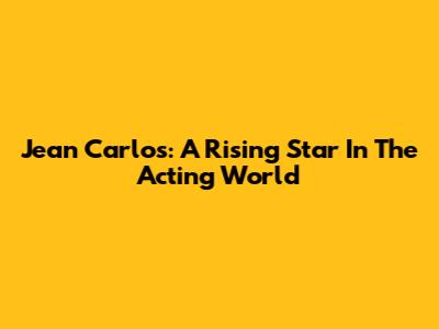 Jean Carlos: A Rising Star In The Acting World