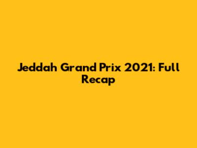 Jeddah Grand Prix 2021: Full Recap