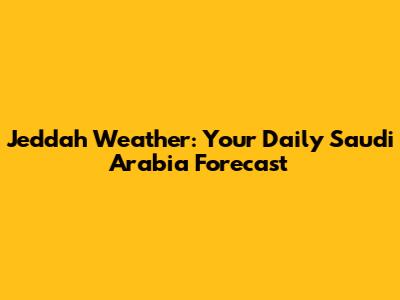 Jeddah Weather: Your Daily Saudi Arabia Forecast