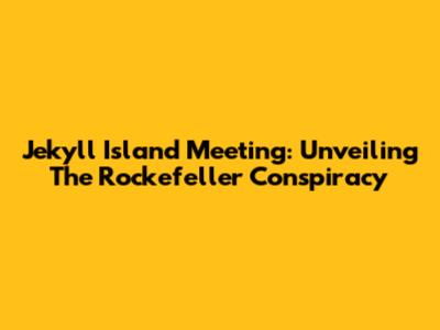 Jekyll Island Meeting: Unveiling The Rockefeller Conspiracy