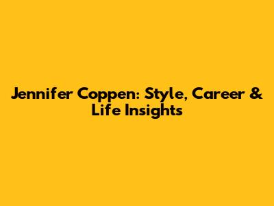 Jennifer Coppen: Style, Career & Life Insights