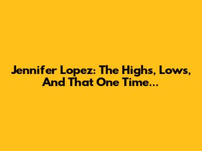 Jennifer Lopez: The Highs, Lows, And That One Time...