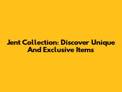 Jent Collection: Discover Unique And Exclusive Items
