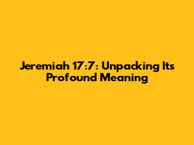 Jeremiah 17:7: Unpacking Its Profound Meaning