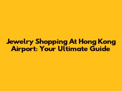 Jewelry Shopping At Hong Kong Airport: Your Ultimate Guide