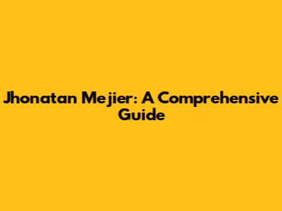 Jhonatan Mejier: A Comprehensive Guide