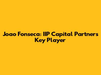 Joao Fonseca: IIP Capital Partners' Key Player