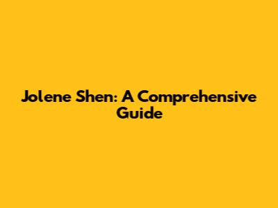 Jolene Shen: A Comprehensive Guide