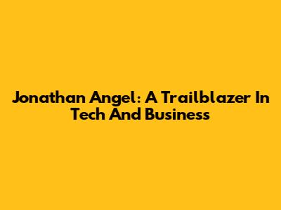 Jonathan Angel: A Trailblazer In Tech And Business