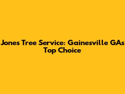 Jones Tree Service: Gainesville GA's Top Choice