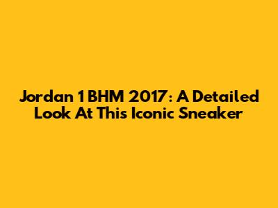 Jordan 1 BHM 2017: A Detailed Look At This Iconic Sneaker