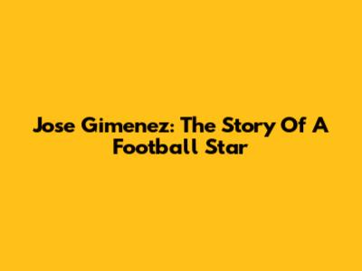 Jose Gimenez: The Story Of A Football Star