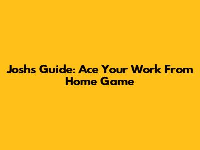 Josh's Guide: Ace Your Work From Home Game