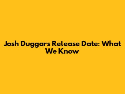 Josh Duggar's Release Date: What We Know