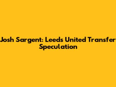 Josh Sargent: Leeds United Transfer Speculation