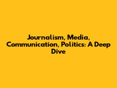 Journalism, Media, Communication, Politics: A Deep Dive