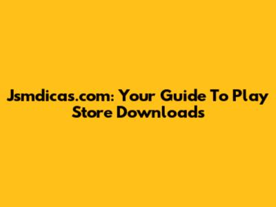 Jsmdicas.com: Your Guide To Play Store Downloads