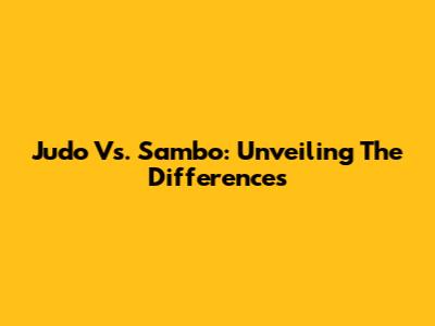 Judo Vs. Sambo: Unveiling The Differences