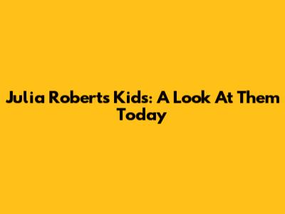 Julia Roberts' Kids: A Look At Them Today