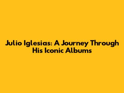 Julio Iglesias: A Journey Through His Iconic Albums