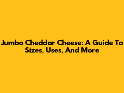Jumbo Cheddar Cheese: A Guide To Sizes, Uses, And More