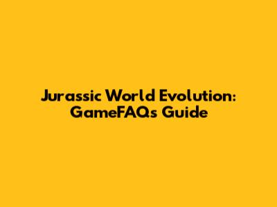 Jurassic World Evolution: GameFAQs Guide
