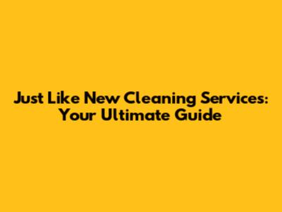 Just Like New Cleaning Services: Your Ultimate Guide