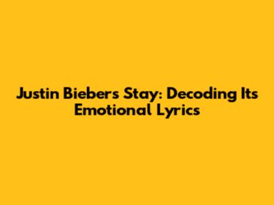 Justin Bieber's 'Stay': Decoding Its Emotional Lyrics