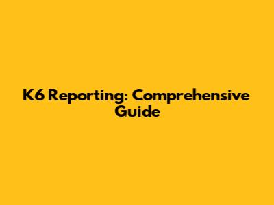 K6 Reporting: Comprehensive Guide