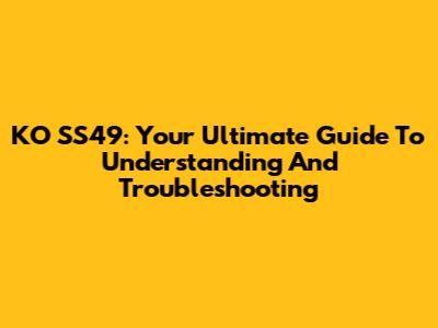KO SS49: Your Ultimate Guide To Understanding And Troubleshooting