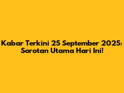 Kabar Terkini 25 September 2025: Sorotan Utama Hari Ini!