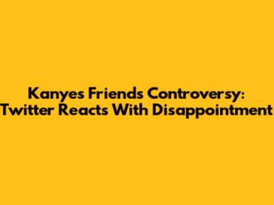 Kanye's Friends Controversy: Twitter Reacts With Disappointment
