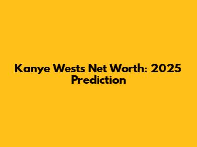 Kanye West's Net Worth: 2025 Prediction