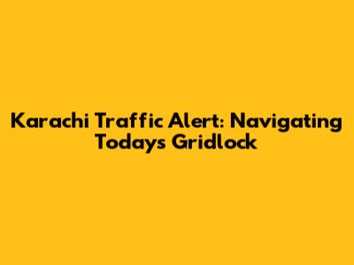 Karachi Traffic Alert: Navigating Today's Gridlock