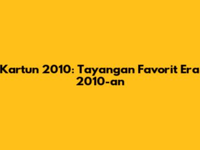 Kartun 2010: Tayangan Favorit Era 2010-an