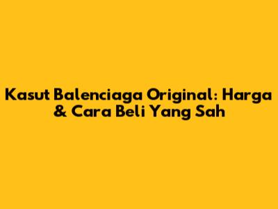 Kasut Balenciaga Original: Harga & Cara Beli Yang Sah
