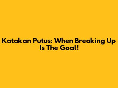 Katakan Putus: When Breaking Up Is The Goal!
