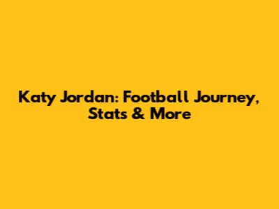Katy Jordan: Football Journey, Stats & More
