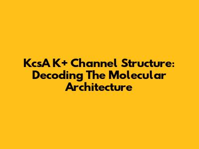 KcsA K+ Channel Structure: Decoding The Molecular Architecture