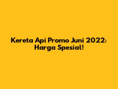 Kereta Api Promo Juni 2022: Harga Spesial!