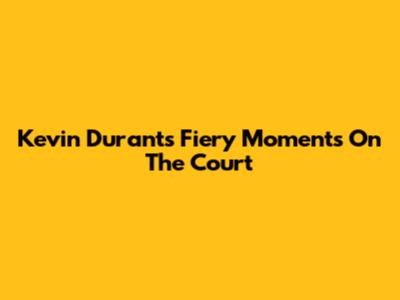 Kevin Durant's Fiery Moments On The Court