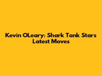 Kevin O'Leary: Shark Tank Star's Latest Moves