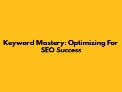 Keyword Mastery: Optimizing For SEO Success