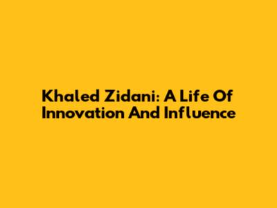 Khaled Zidani: A Life Of Innovation And Influence